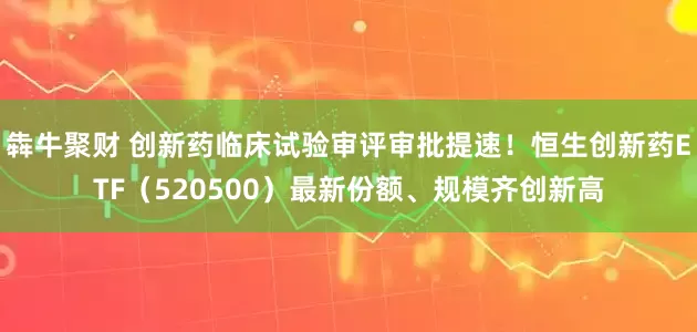 犇牛聚财 创新药临床试验审评审批提速！恒生创新药ETF（520500）最新份额、规模齐创新高