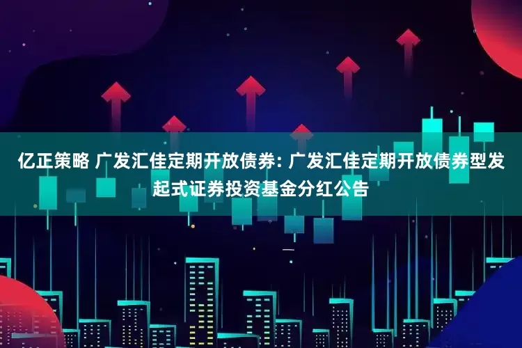 亿正策略 广发汇佳定期开放债券: 广发汇佳定期开放债券型发起式证券投资基金分红公告