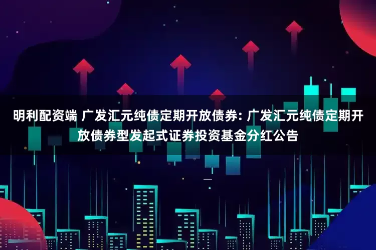 明利配资端 广发汇元纯债定期开放债券: 广发汇元纯债定期开放债券型发起式证券投资基金分红公告