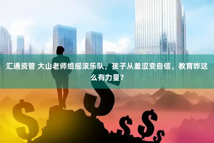 汇通资管 大山老师组摇滚乐队，孩子从羞涩变自信，教育咋这么有力量？