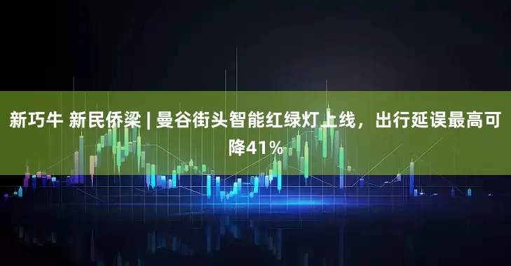 新巧牛 新民侨梁 | 曼谷街头智能红绿灯上线，出行延误最高可降41%
