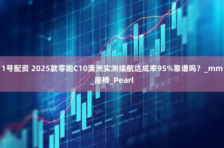1号配资 2025款零跑C10澳洲实测续航达成率95%靠谱吗？_mm_座椅_Pearl
