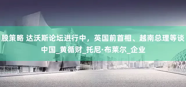 股策略 达沃斯论坛进行中，英国前首相、越南总理等谈中国_黄循财_托尼·布莱尔_企业