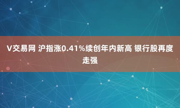 V交易网 沪指涨0.41%续创年内新高 银行股再度走强