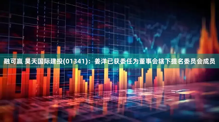 融可赢 昊天国际建投(01341)：姜洋已获委任为董事会辖下提名委员会成员