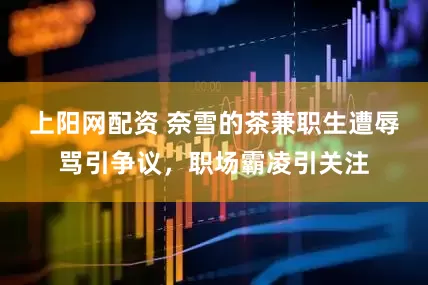 上阳网配资 奈雪的茶兼职生遭辱骂引争议，职场霸凌引关注