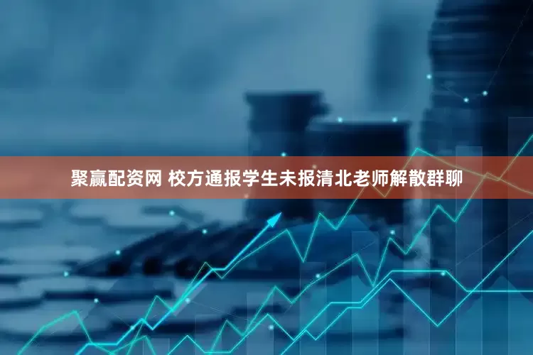 聚赢配资网 校方通报学生未报清北老师解散群聊