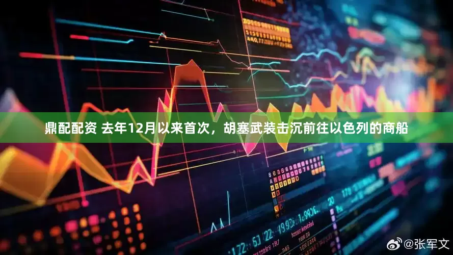 鼎配配资 去年12月以来首次，胡塞武装击沉前往以色列的商船