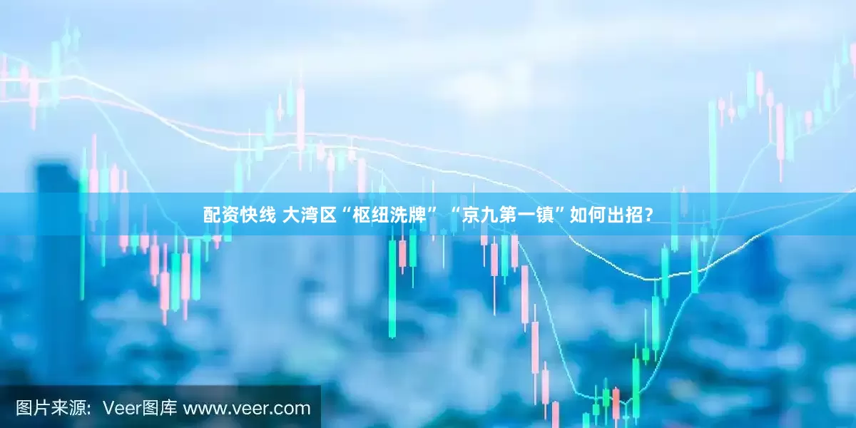 配资快线 大湾区“枢纽洗牌” “京九第一镇”如何出招？
