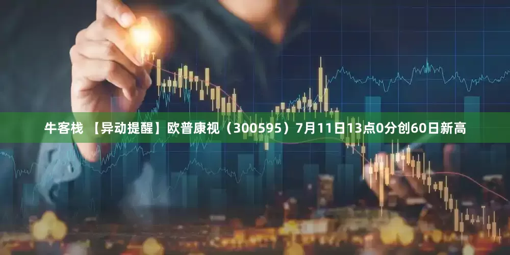 牛客栈 【异动提醒】欧普康视（300595）7月11日13点0分创60日新高