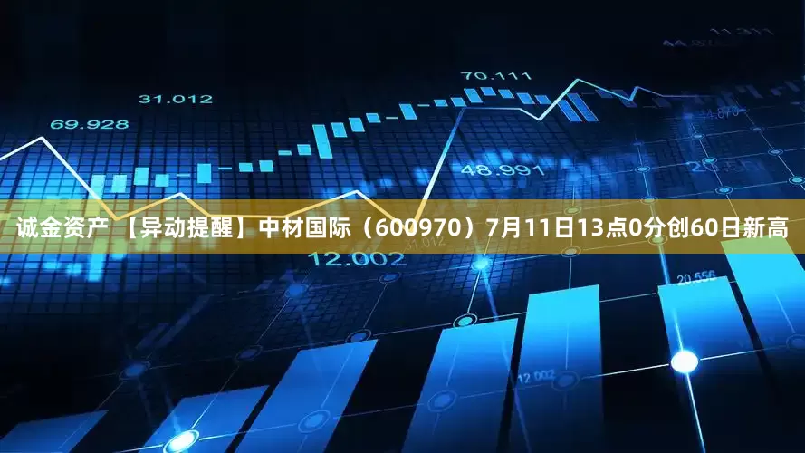 诚金资产 【异动提醒】中材国际（600970）7月11日13点0分创60日新高