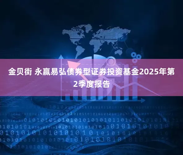 金贝街 永赢易弘债券型证券投资基金2025年第2季度报告