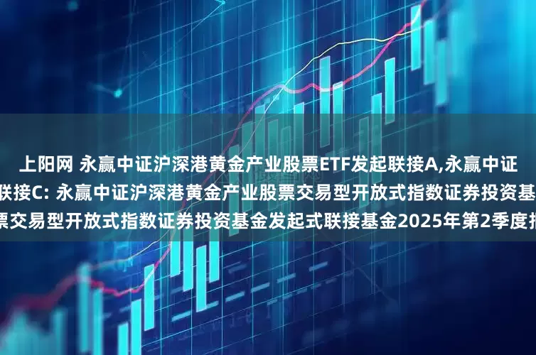 上阳网 永赢中证沪深港黄金产业股票ETF发起联接A,永赢中证沪深港黄金产业股票ETF发起联接C: 永赢中证沪深港黄金产业股票交易型开放式指数证券投资基金发起式联接基金2025年第2季度报告