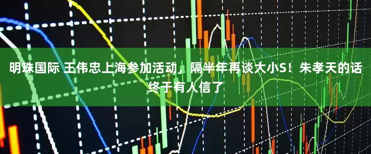 明珠国际 王伟忠上海参加活动，隔半年再谈大小S！朱孝天的话终于有人信了