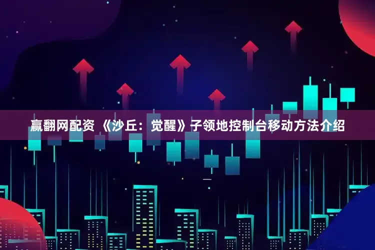 赢翻网配资 《沙丘：觉醒》子领地控制台移动方法介绍