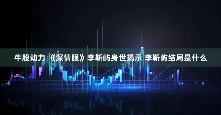 牛股动力 《深情眼》李靳屿身世揭示 李靳屿结局是什么