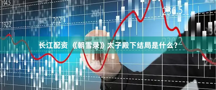 长江配资 《朝雪录》太子殿下结局是什么？