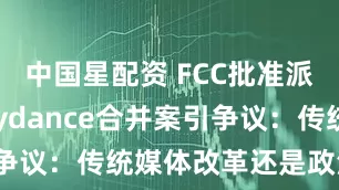 中国星配资 FCC批准派拉蒙与Skydance合并案引争议：传统媒体改革还是政治妥协？