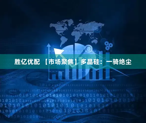 胜亿优配 【市场聚焦】多晶硅：一骑绝尘