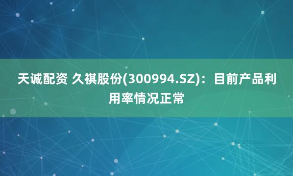 天诚配资 久祺股份(300994.SZ)：目前产品利用率情况正常