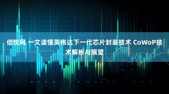 倍悦网 一文读懂英伟达下一代芯片封装技术 CoWoP技术解析与展望