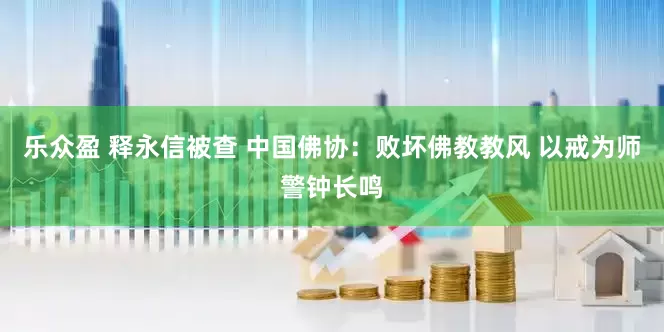 乐众盈 释永信被查 中国佛协：败坏佛教教风 以戒为师警钟长鸣