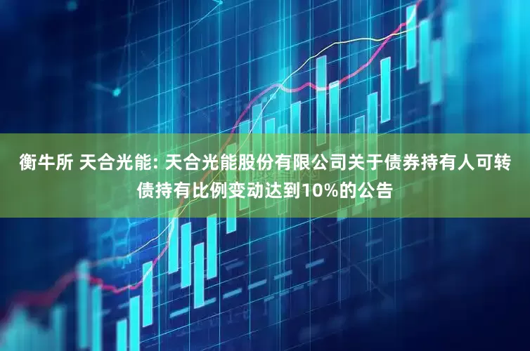 衡牛所 天合光能: 天合光能股份有限公司关于债券持有人可转债持有比例变动达到10%的公告