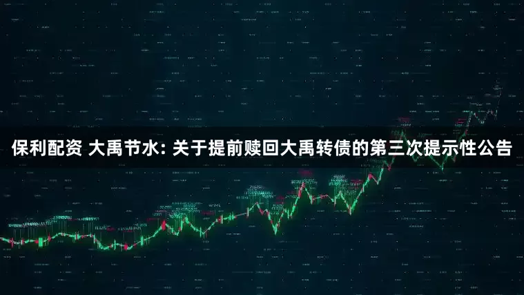保利配资 大禹节水: 关于提前赎回大禹转债的第三次提示性公告