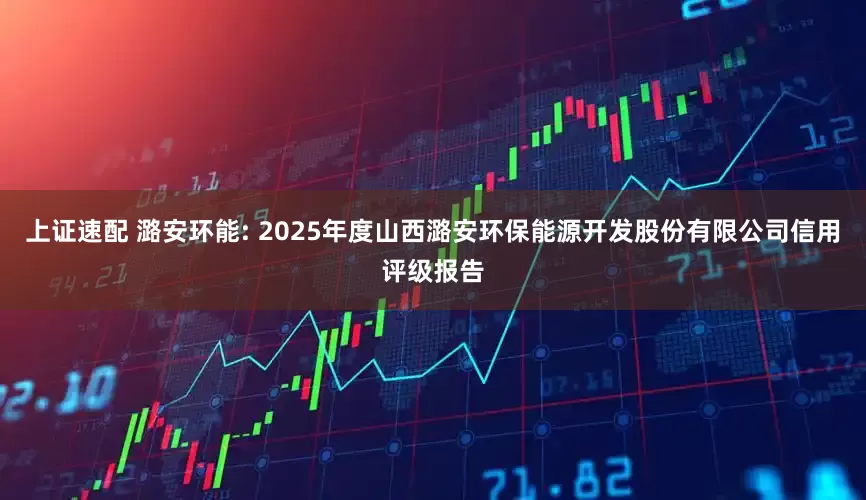 上证速配 潞安环能: 2025年度山西潞安环保能源开发股份有限公司信用评级报告
