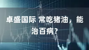 卓盛国际 常吃猪油，能治百病？