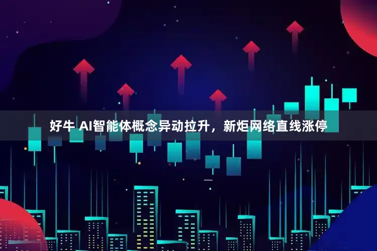 好牛 AI智能体概念异动拉升，新炬网络直线涨停