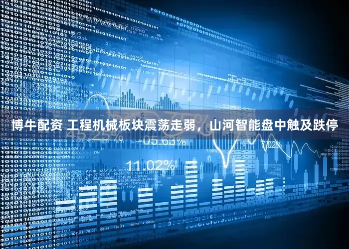 博牛配资 工程机械板块震荡走弱，山河智能盘中触及跌停