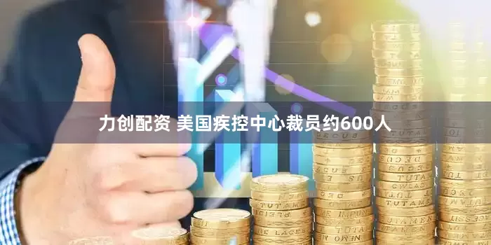 力创配资 美国疾控中心裁员约600人