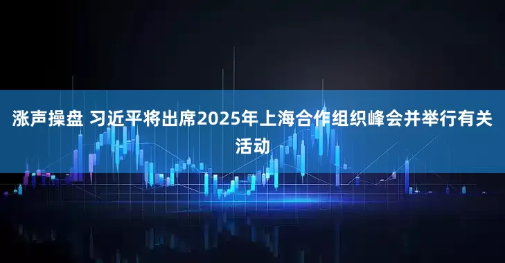 涨声操盘 习近平将出席2025年上海合作组织峰会并举行有关活动