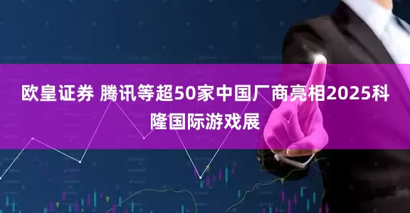 欧皇证券 腾讯等超50家中国厂商亮相2025科隆国际游戏展