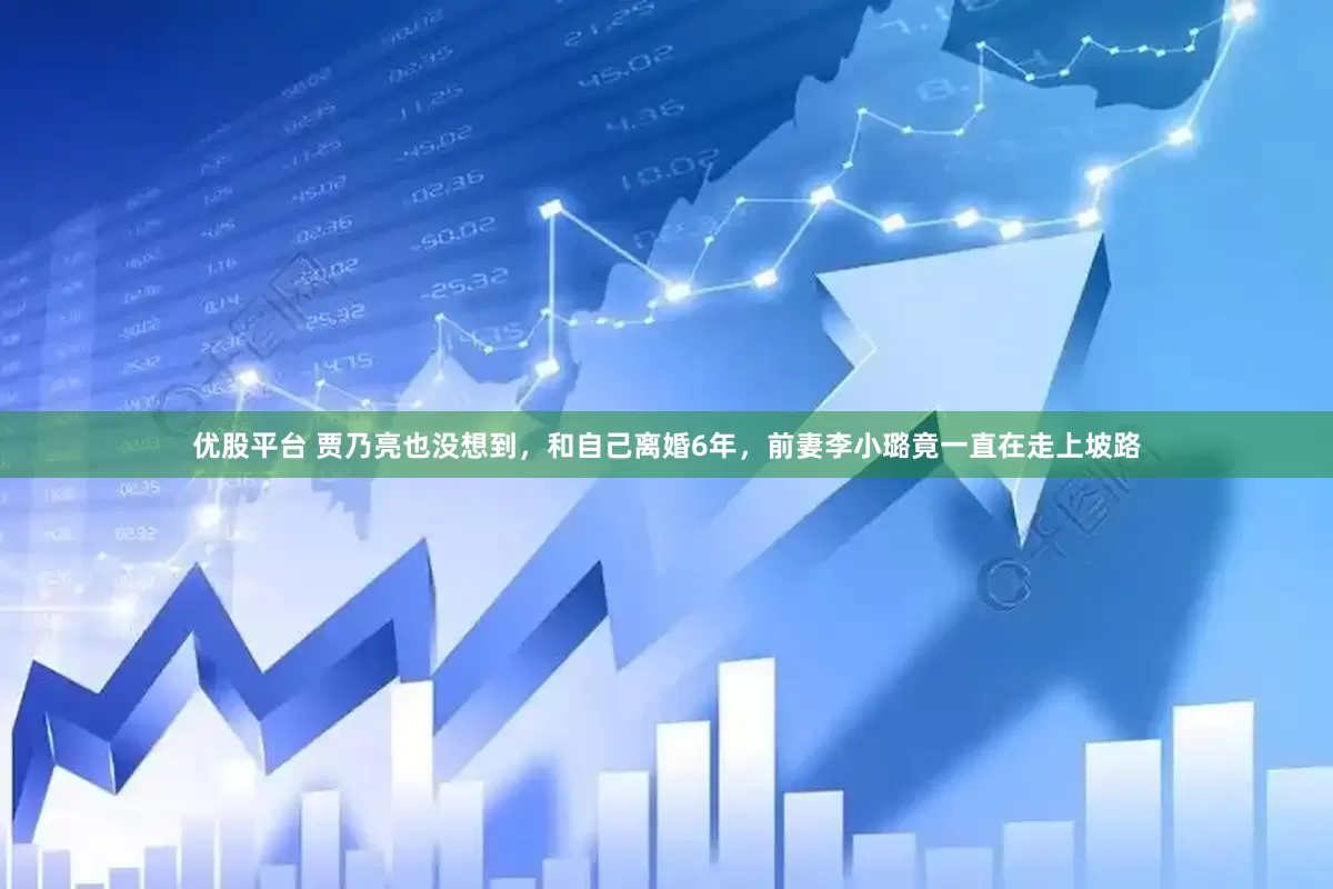 优股平台 贾乃亮也没想到，和自己离婚6年，前妻李小璐竟一直在走上坡路