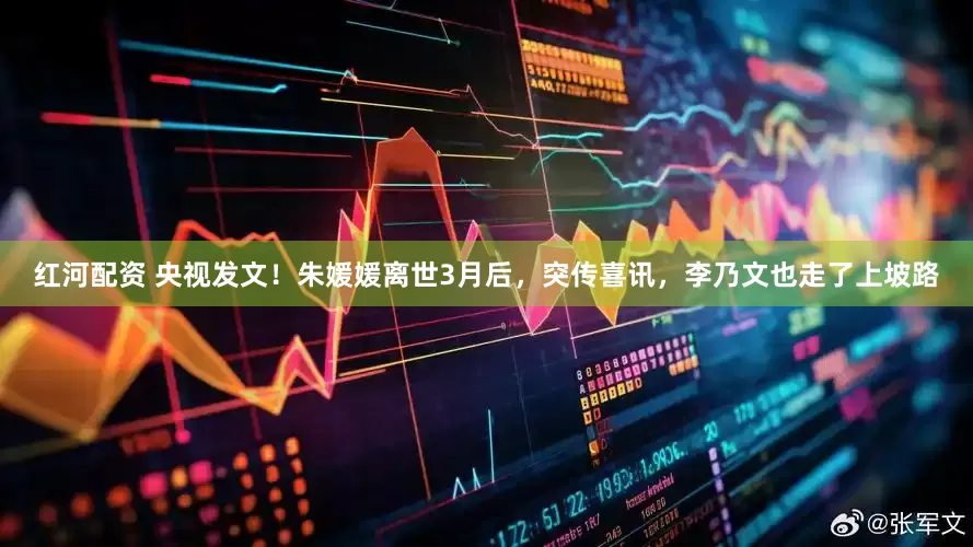 红河配资 央视发文！朱媛媛离世3月后，突传喜讯，李乃文也走了上坡路
