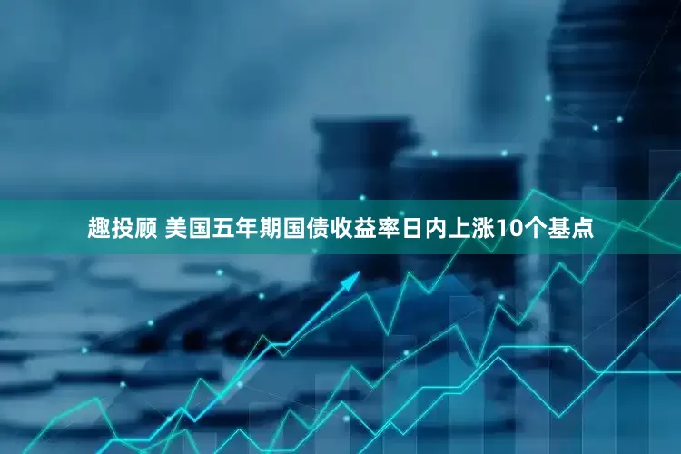 趣投顾 美国五年期国债收益率日内上涨10个基点