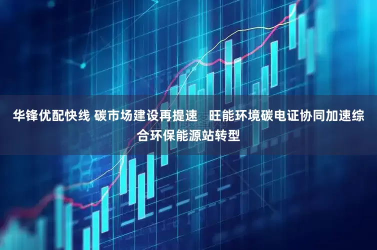 华锋优配快线 碳市场建设再提速   旺能环境碳电证协同加速综合环保能源站转型