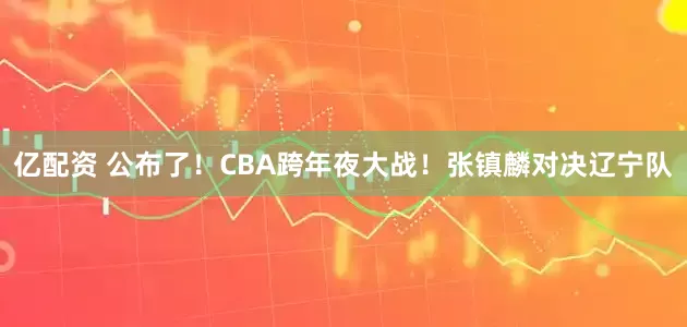 亿配资 公布了！CBA跨年夜大战！张镇麟对决辽宁队