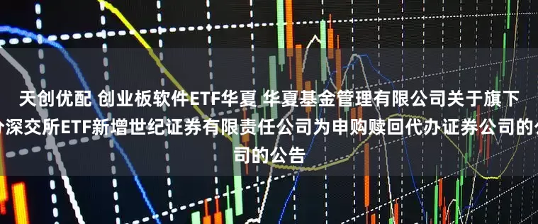 天创优配 创业板软件ETF华夏 华夏基金管理有限公司关于旗下部分深交所ETF新增世纪证券有限责任公司为申购赎回代办证券公司的公告