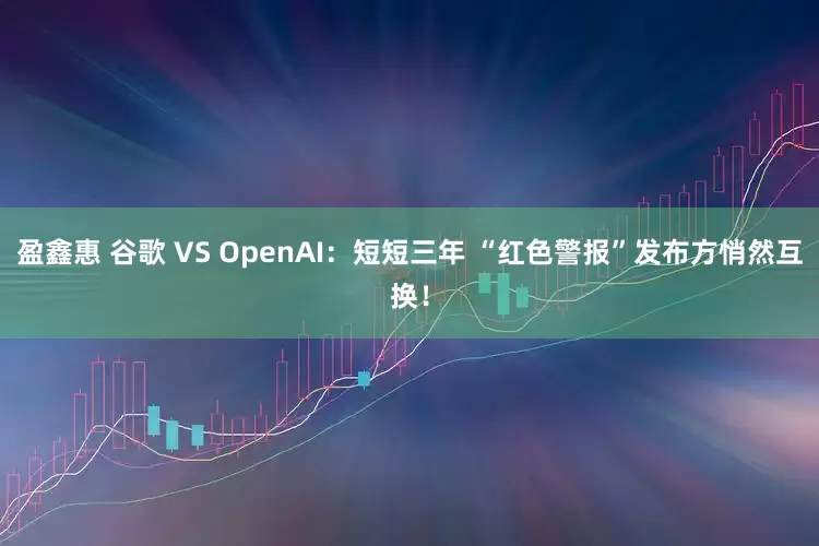 盈鑫惠 谷歌 VS OpenAI:短短三年 “红色警报”发布方悄然互换!
