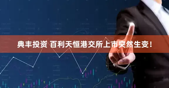 典丰投资 百利天恒港交所上市突然生变！