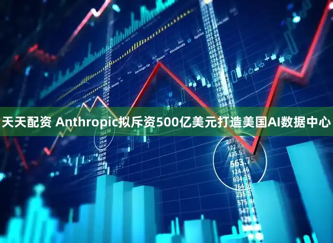 天天配资 Anthropic拟斥资500亿美元打造美国AI数据中心