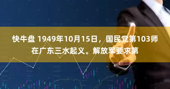 快牛盘 1949年10月15日,国民党第103师在广东三水起义。解放军要求第