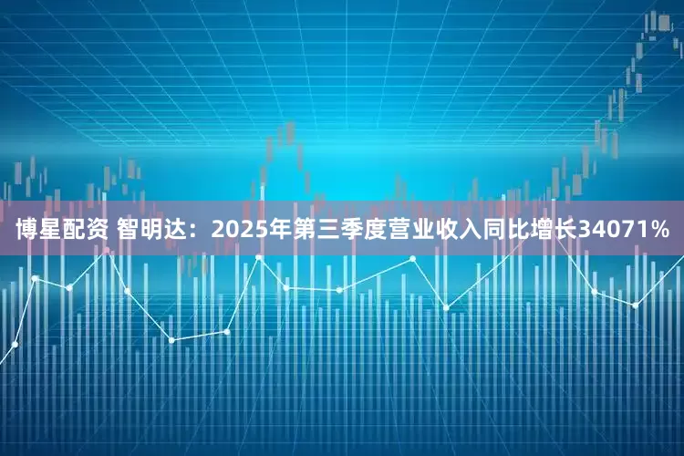 博星配资 智明达：2025年第三季度营业收入同比增长34071%