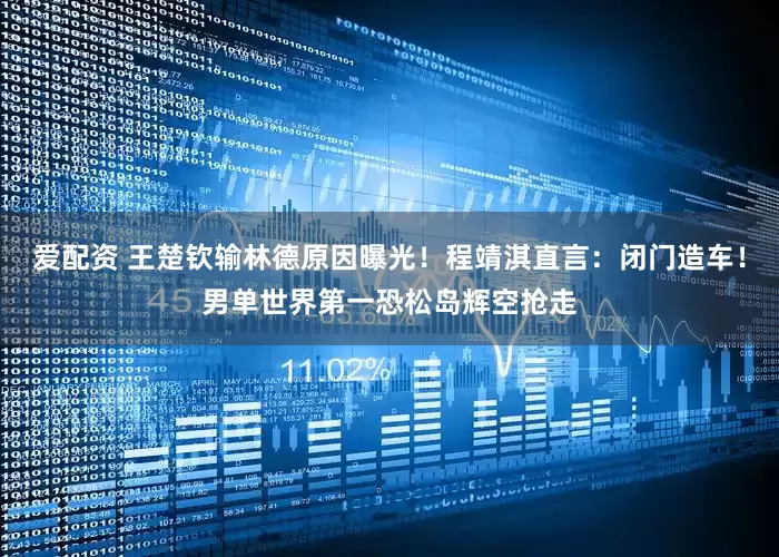 爱配资 王楚钦输林德原因曝光！程靖淇直言：闭门造车！男单世界第一恐松岛辉空抢走