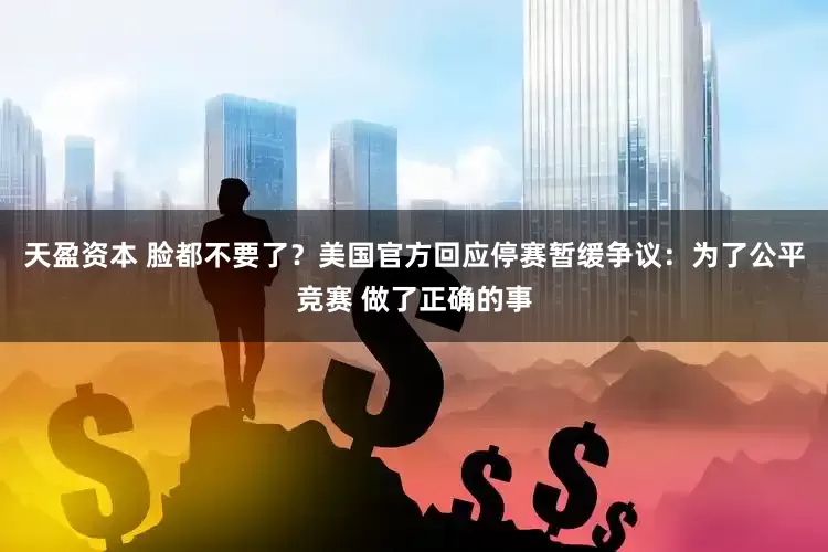 天盈资本 脸都不要了?美国官方回应停赛暂缓争议:为了公平竞赛 做了正确的事