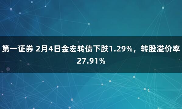第一证券 2月4日金宏转债下跌1.29%，转股溢价率27.91%