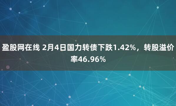 盈股网在线 2月4日国力转债下跌1.42%，转股溢价率46.96%